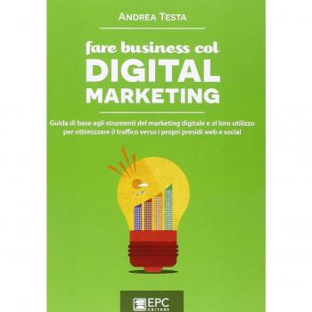 Fare business col digital marketing. Guida di base agli strumenti del marketing digitale e al loro utilizzo per ottimizzare il traffico verso i propri presidi web...