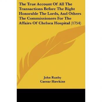 The True Account Of All The Transactions Before The Right Honorable The Lords, And Others The Commissioners For The Affairs Of Chelsea Hospital (1754)