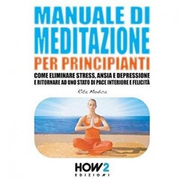 MANUALE DI MEDITAZIONE PER PRINCIPIANTI: Come Eliminare Stress, Ansia e Depressione e Ritornare ad uno Stato di Pace Interiore e Felicità