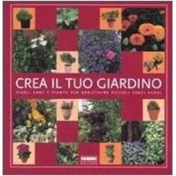 Crea il tuo giardino. Fiori, erbe e piante per arricchire piccoli spazi verdi. Ediz. illustrata