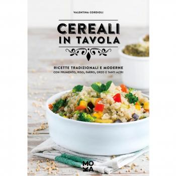 Cereali in tavola. Ricette tradizionali e moderne con frumento, riso, farro, orzo e tanti altri