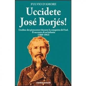 Uccidete José Borjés! L'ordine dei piemontesi durante la conquista del Sud. Il racconto di un'infamia (1860-1862)