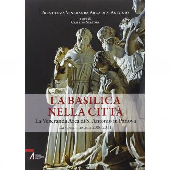 La Basilica nella città. La veneranda Arca di S. Antonio in Padova. La storia, i restauri 2006-2011