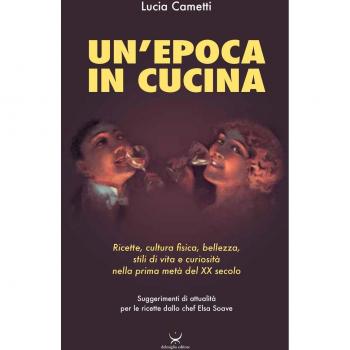 Un'epoca in cucina. Ricette, cultura fisica, bellezza, stili di vita e curiosità nella prima metà del XX secolo
