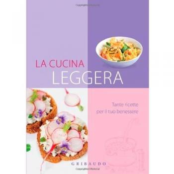 Cucina leggera. Tante ricette per il tuo benessere