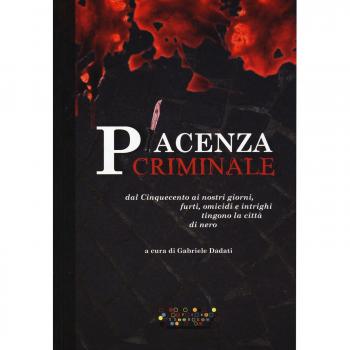 Piacenza criminale. Dal Cinquecento ai nostri giorni, furti, omicidi e intrighi tingono la città di nero
