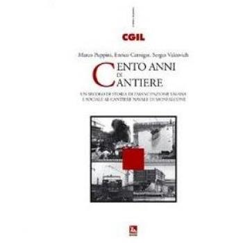 Cento anni di cantiere. Un secolo di storia dell'emancipazione umana e sociale al cantiere navale di Monfalcone