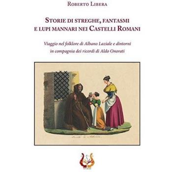 Storie di streghe, fantasmi e lupi mannari nei castelli romani. Viaggio nel folklore di Albano Laziale e dintorni in compagnia dei ricordi di Aldo Onorati