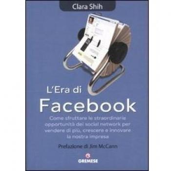 L'Era Di Facebook. Come Sfruttare Le Straordinarie Opportunità Dei Social Network Per Vendere Di Più, Crescere E Innovare La Nostra Impresa