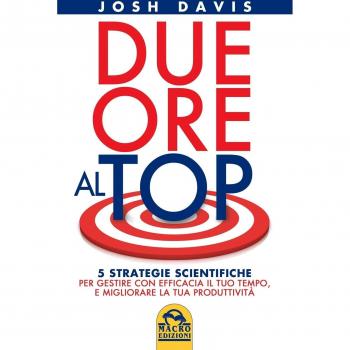 Due ore al top. 5 strategie scientifiche per gestire con efficacia il tuo tempo, e migliorare la tua produttività