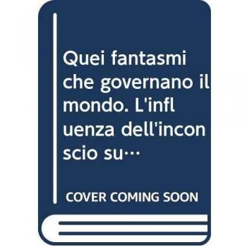 Quei fantasmi che governano il mondo. L'influenza dell'inconscio sugli individui e sulle società