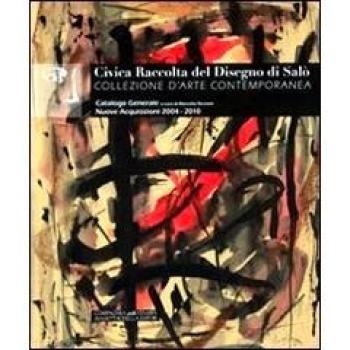 Civica raccolta del disegno di Salò. Collezione d'arte contemporanea. Nuove acquisizioni 2004-2010. Catalogo generale