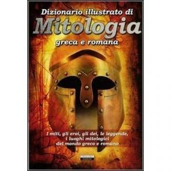 Dizionario illustrato di mitologia greca e romana. I miti, gli eroi, gli dei, le leggende, i luoghi mitologici del mondo greco e romano