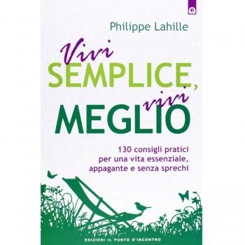 Vivi semplice, vivi meglio. 130 consigli pratici per una vita essenziale, appagante e senza sprechi
