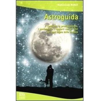 Astroguida. Il carattere, le predisposizioni, i sentimenti e i rapporti con gli altri per ogni segno dello Zodiaco