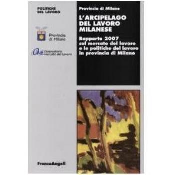 L'arcipelago del lavoro milanese. Rapporto 2007 sul mercato del lavoro e le politiche del lavoro in provincia di Milano