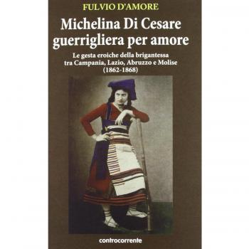 Michelina Di Cesare guerrigliera per amore. Le gesta eroiche della brigantessa tra Campania, Lazio, Abruzzo e Molise (1862-1868)