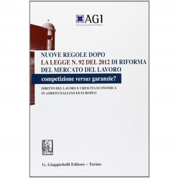 Nuove regole dopo la legge n. 92 del 2012 di riforma del mercato del lavoro. Competizione versus garanzie? Diritto del lavoro e crescita economica...