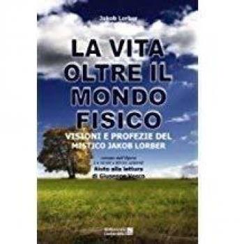 La vita oltre il mondo fisico. Visioni e profezie del mistico Jakob Lorber