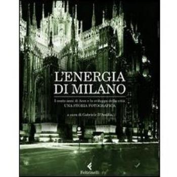 L'energia di Milano. I cento anni di Aem e lo sviluppo della città. Una storia fotografica. Ediz. illustrata
