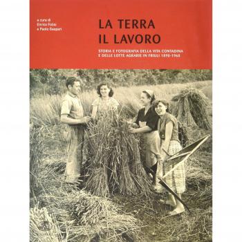 La terra il lavoro. Vita contadina e lotte agrarie in Friuli 1890-1960