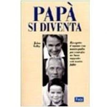 Papà si diventa. Riscoprire il legame con nostro padre per costruire un buon rapporto con nostro figlio