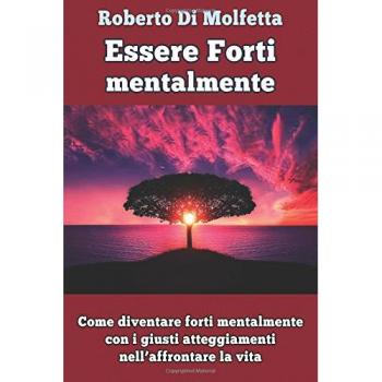 Essere forti mentalmente. Come diventare forti mentalmente con i giusti atteggiamenti nell’affrontare la vita