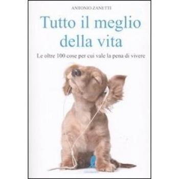 Tutto il meglio della vita. Le oltre 100 cose per cui vale la pena vale la pena di vivere