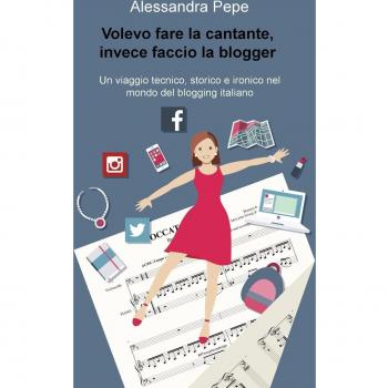 Volevo fare la cantante, invece faccio la blogger. Un viaggio tecnico, storico e ironico nel mondo del blogging italiano