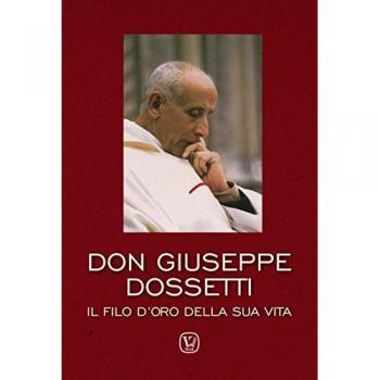 Don Giuseppe Dossetti. Il filo d'oro della sua vita