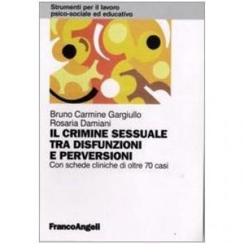Il crimine sessuale tra disfunzioni e perversioni. Con schede cliniche di oltre 70 casi