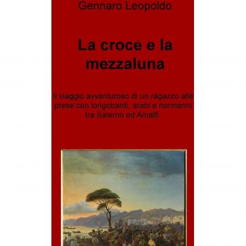 La croce e la mezzaluna. Il viaggio avventuroso di un ragazzo alle prese con longobardi, arabi e normanni tra Salerno ed Amalfi