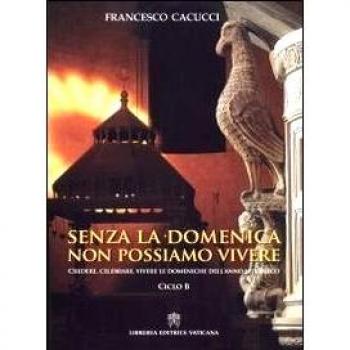 Senza la domenica non possiamo vivere. Credere, celebrare, vivere le domeniche dell'anno liturgico. Ciclo B