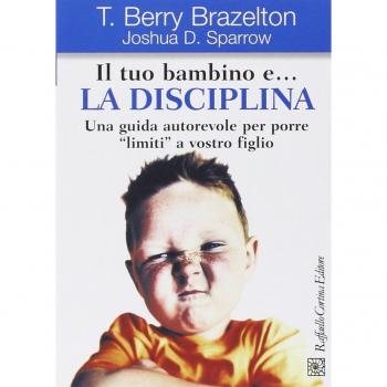 Il tuo bambino e... la disciplina. Una guida autorevole per porre «limiti» a vostro figlio