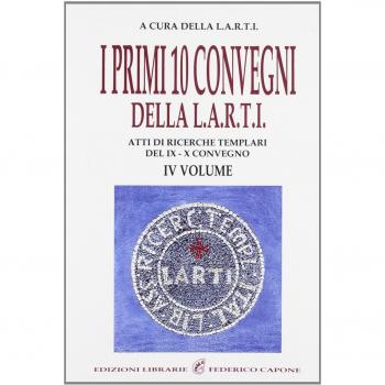 I primi dieci Convegni della L.A.R.T.I. Atti di ricerche templari del 9° e 10° Convegno (Vol. 4)