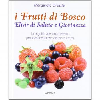 I frutti di bosco. Elisir di salute e giovinezza. Una guida alle innumerevoli proprietà benefiche dei piccoli frutti