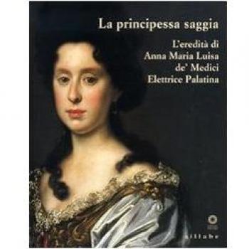 La principessa saggia. L'eredità di Anna Maria Luisa de' Medici Elett rice Palatina. Catalogo della mostra (Firenze, 23 dicembre 2006-15 aprile 2007)