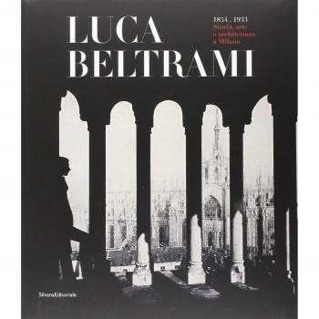 Luca Beltrami (1854-1933). Storia, arte e architettura a Milano. Monografia. Catalogo della mostra (Milano, 27 marzo-29 giugno 2014)