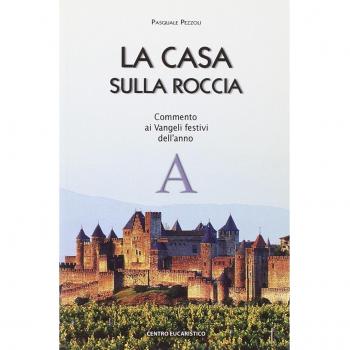 La casa sulla roccia. Commento ai vangeli festivi dell'anno A