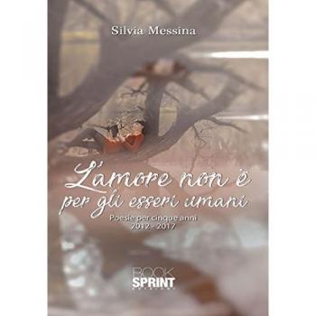 L' amore non è per gli esseri umani. Poesie per cinque anni (2012-2017)