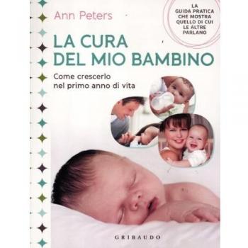 La cura del mio bambino. Come crescerlo nel primo anno di vita. Ediz. illustrata