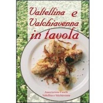 Valtellina e Valchiavenna in tavola. La cucina tradizionale e molte proposte nuove per tutti i giorni e per occasioni particolari