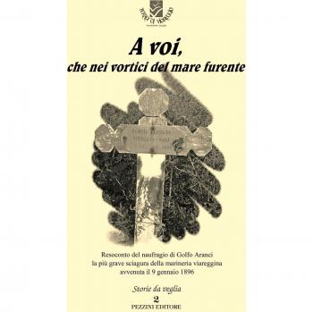 A voi, che nei vortici del mare furente. Resoconto del naufragio di Golfo Aranci la più grave sciagura della marineria viareggina avvenuta il 9 gennaio 1896