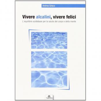 Vivere alcalini, vivere felici. L'equilibrio acidobase per la salute del corpo e della mente