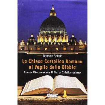 La Chiesa Cattolica Romana al vaglio della Bibbia. Come riconoscere il vero cristianesimo