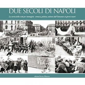 Due secoli di Napoli. La storia della città per immagini. Cronaca, politica, cultura dall'Ottocento ai giorni nostri