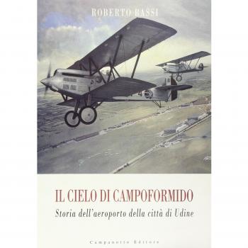 Il cielo di Campoformido. Storia dell'aeroporto della città di Udine. Ediz. illustrata. Dalle origini all'8 settembre 1943 (Vol. 1)
