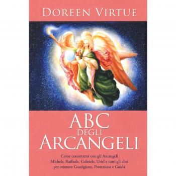 ABC degli arcangeli. Come connettersi con gli argangeli Michele, Raffaele, Gabriele, Uriel e tutti gli altri per otttenere guarigione, protezione e guida