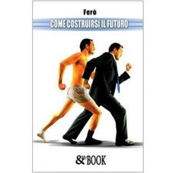 Come costruirsi il futuro. Il manuale piu pratico e meno accademico mai esistito