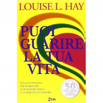 Puoi guarire la tua vita. Pensa in positivo per ritrovare il benessere fisico e la serenità interiore
